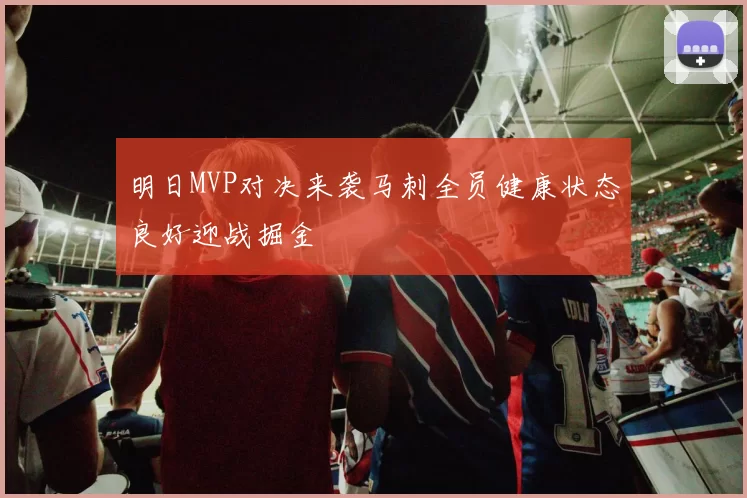 明日MVP对决来袭马刺全员健康状态良好迎战掘金