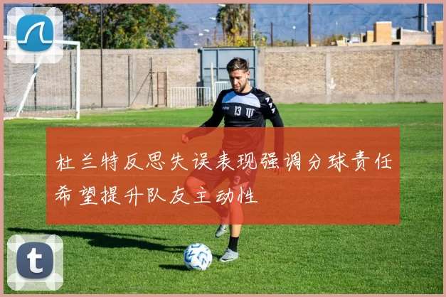 杜兰特反思失误表现强调分球责任希望提升队友主动性