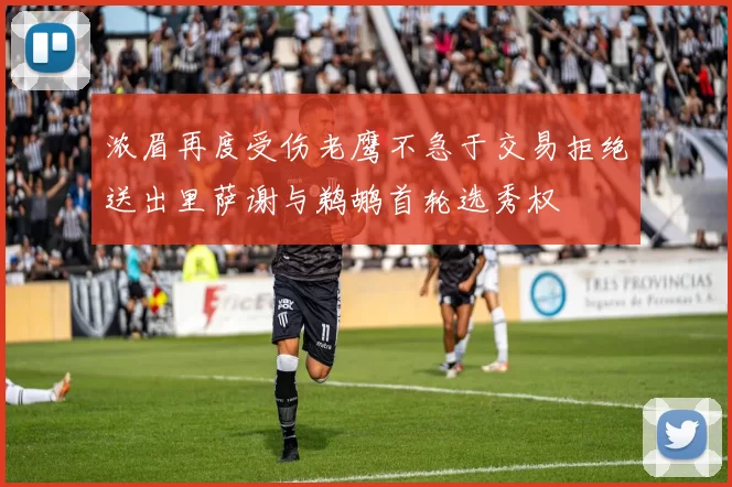浓眉再度受伤老鹰不急于交易拒绝送出里萨谢与鹈鹕首轮选秀权