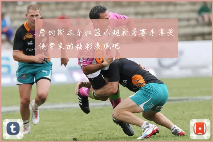 詹姆斯本季扣篮已超新秀赛季享受他带来的精彩表现吧