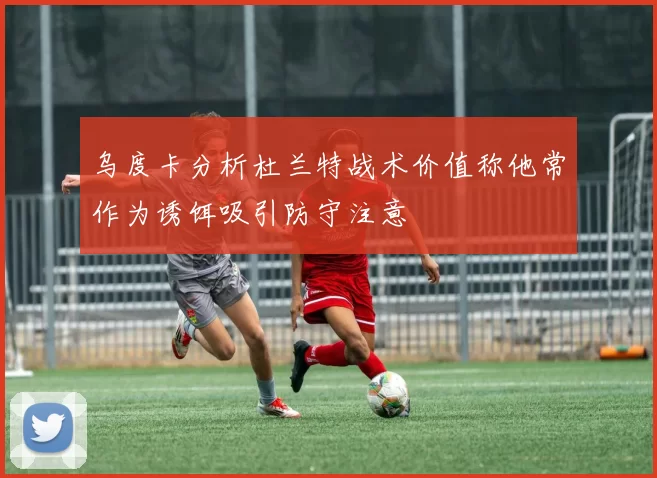 乌度卡分析杜兰特战术价值称他常作为诱饵吸引防守注意