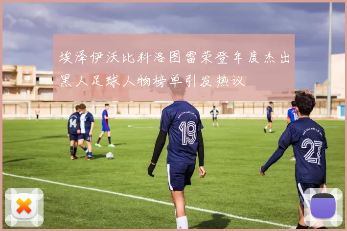 埃泽伊沃比科洛图雷荣登年度杰出黑人足球人物榜单引发热议