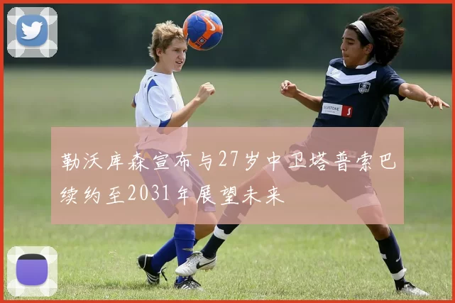 勒沃库森宣布与27岁中卫塔普索巴续约至2031年展望未来