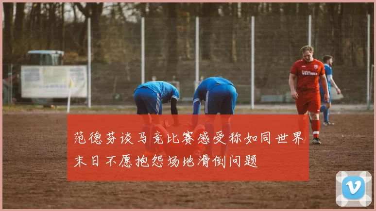 范德芬谈马竞比赛感受称如同世界末日不愿抱怨场地滑倒问题