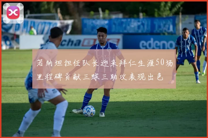 若纳坦担任队长迎来拜仁生涯50场里程碑贡献三球三助攻表现出色