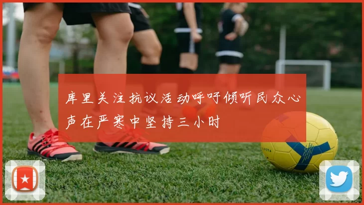 库里关注抗议活动呼吁倾听民众心声在严寒中坚持三小时