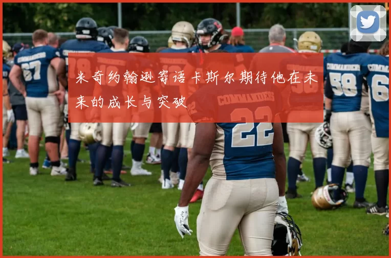 米奇约翰逊寄语卡斯尔期待他在未来的成长与突破