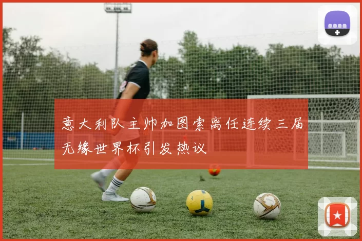 意大利队主帅加图索离任连续三届无缘世界杯引发热议