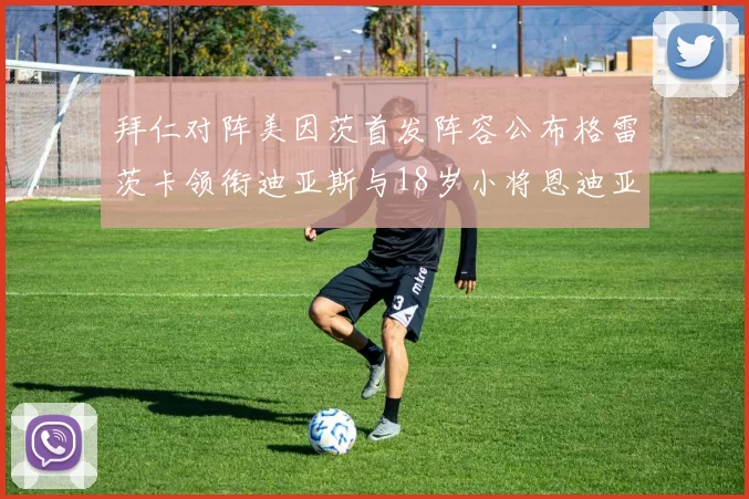 拜仁对阵美因茨首发阵容公布格雷茨卡领衔迪亚斯与18岁小将恩迪亚耶出战