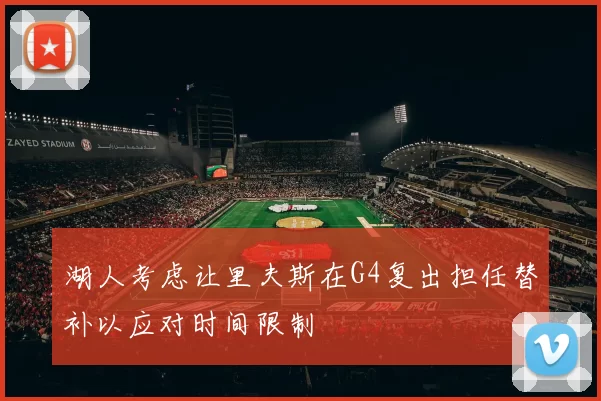 湖人考虑让里夫斯在G4复出担任替补以应对时间限制