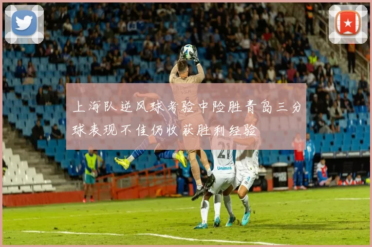 上海队逆风球考验中险胜青岛三分球表现不佳仍收获胜利经验