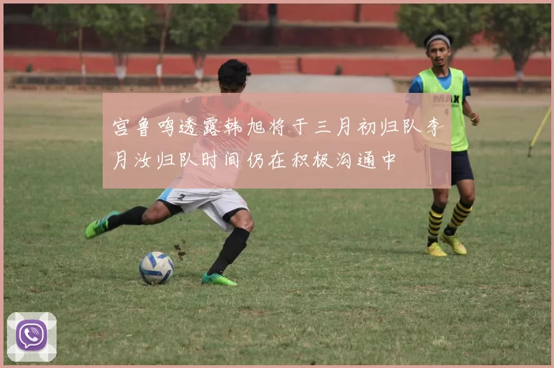 宫鲁鸣透露韩旭将于三月初归队李月汝归队时间仍在积极沟通中