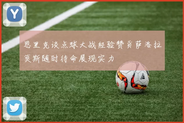 恩里克谈点球大战经验赞贡萨洛拉莫斯随时待命展现实力
