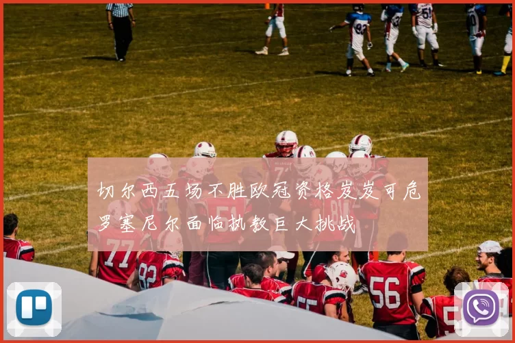 切尔西五场不胜欧冠资格岌岌可危罗塞尼尔面临执教巨大挑战