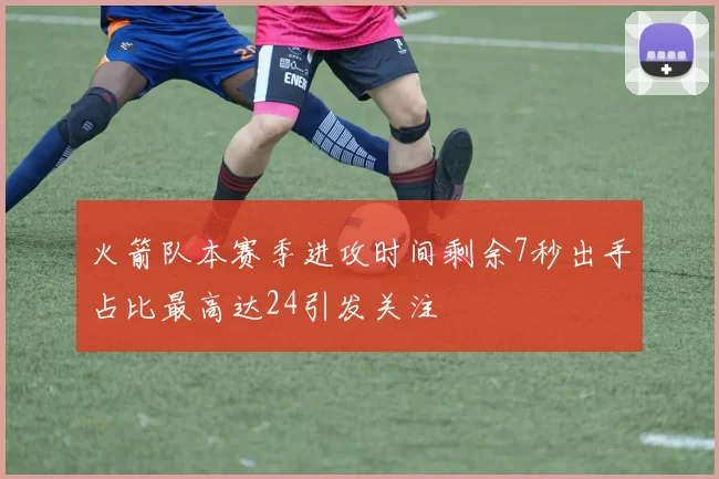 火箭队本赛季进攻时间剩余7秒出手占比最高达24引发关注