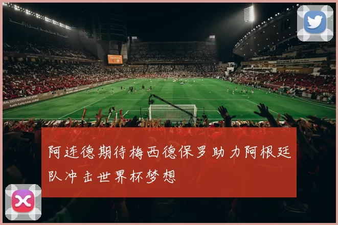 阿连德期待梅西德保罗助力阿根廷队冲击世界杯梦想