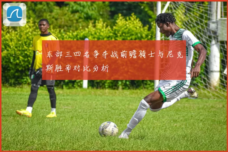 东部三四名争夺战前瞻骑士与尼克斯胜率对比分析