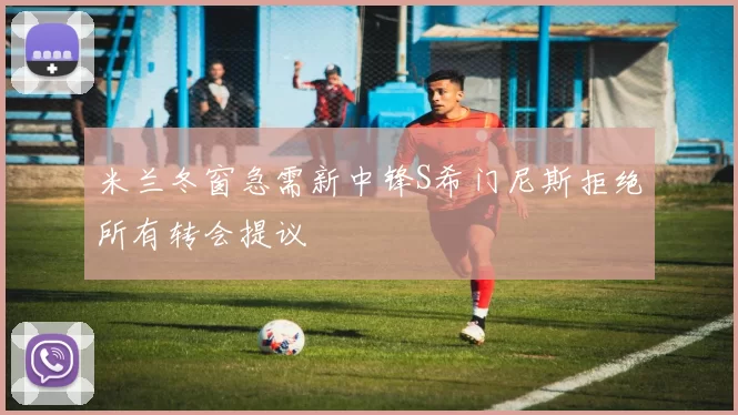 米兰冬窗急需新中锋S希门尼斯拒绝所有转会提议