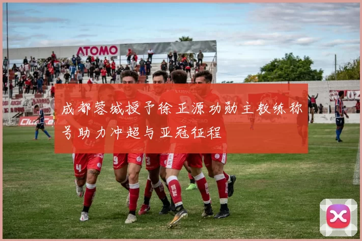 成都蓉城授予徐正源功勋主教练称号助力冲超与亚冠征程