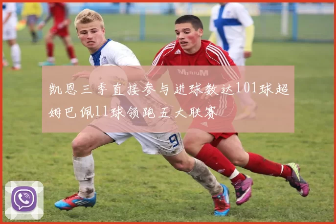 凯恩三季直接参与进球数达101球超姆巴佩11球领跑五大联赛