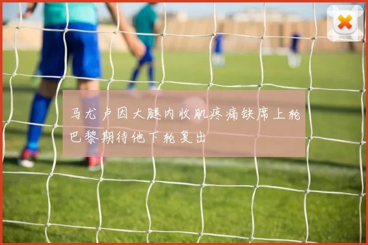 马尤卢因大腿内收肌疼痛缺席上轮巴黎期待他下轮复出
