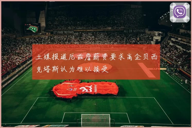 土媒报道厄兹詹薪资要求高企贝西克塔斯认为难以接受