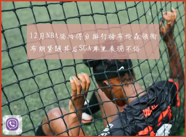 12月NBA场均得分排行榜布伦森领衔布朗紧随其后SGA库里表现不俗