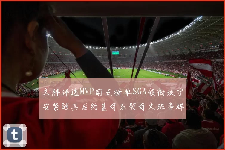 文胖评选MVP前五榜单SGA领衔坎宁安紧随其后约基奇东契奇文班争辉