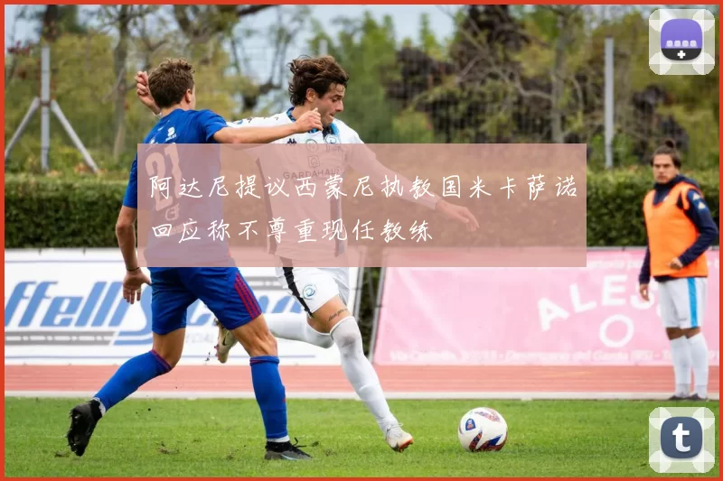 阿达尼提议西蒙尼执教国米卡萨诺回应称不尊重现任教练